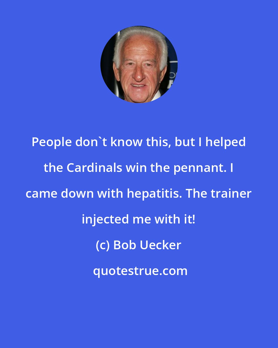 Bob Uecker: People don't know this, but I helped the Cardinals win the pennant. I came down with hepatitis. The trainer injected me with it!