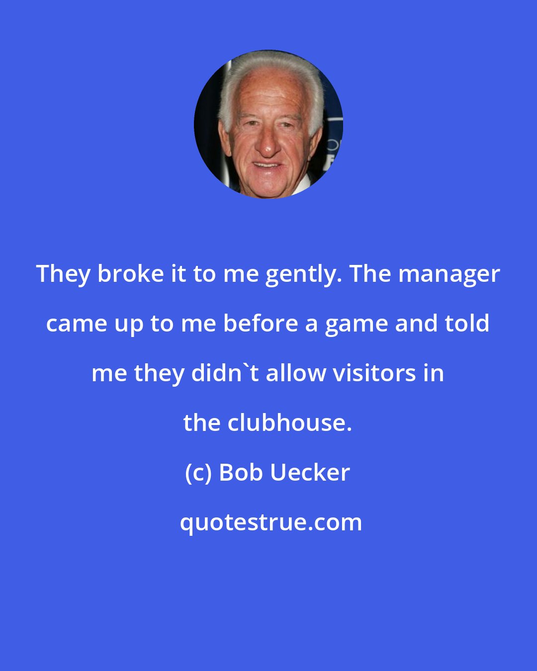 Bob Uecker: They broke it to me gently. The manager came up to me before a game and told me they didn't allow visitors in the clubhouse.