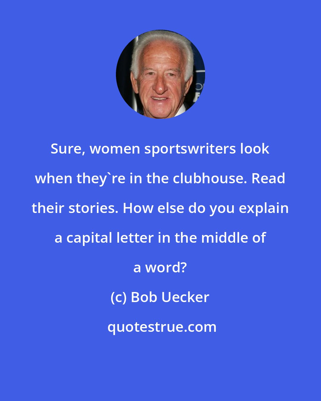 Bob Uecker: Sure, women sportswriters look when they're in the clubhouse. Read their stories. How else do you explain a capital letter in the middle of a word?