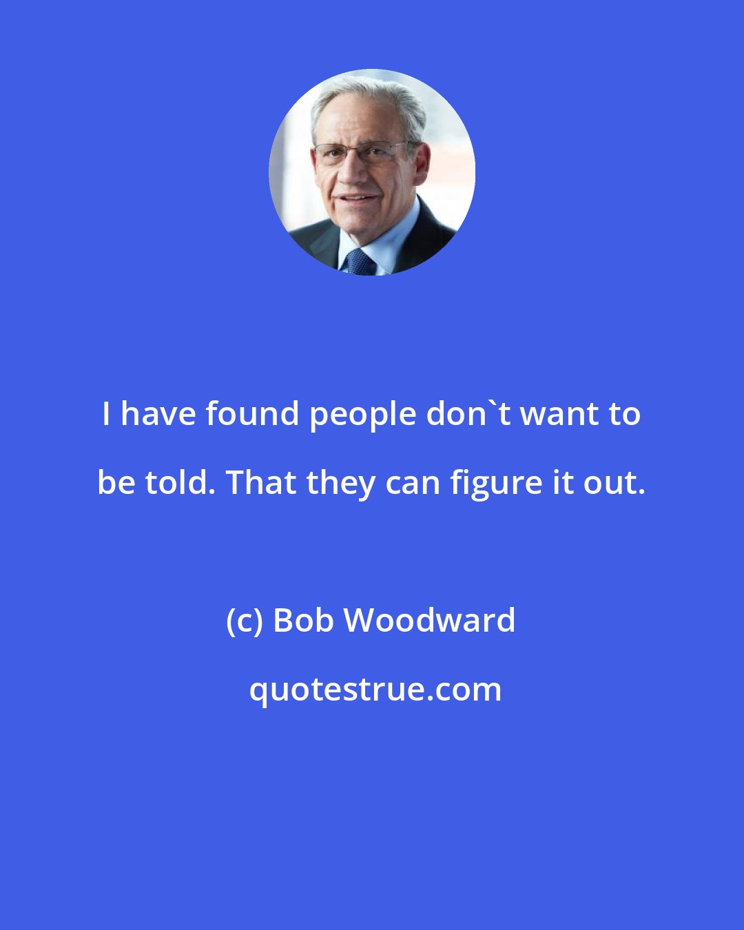 Bob Woodward: I have found people don't want to be told. That they can figure it out.