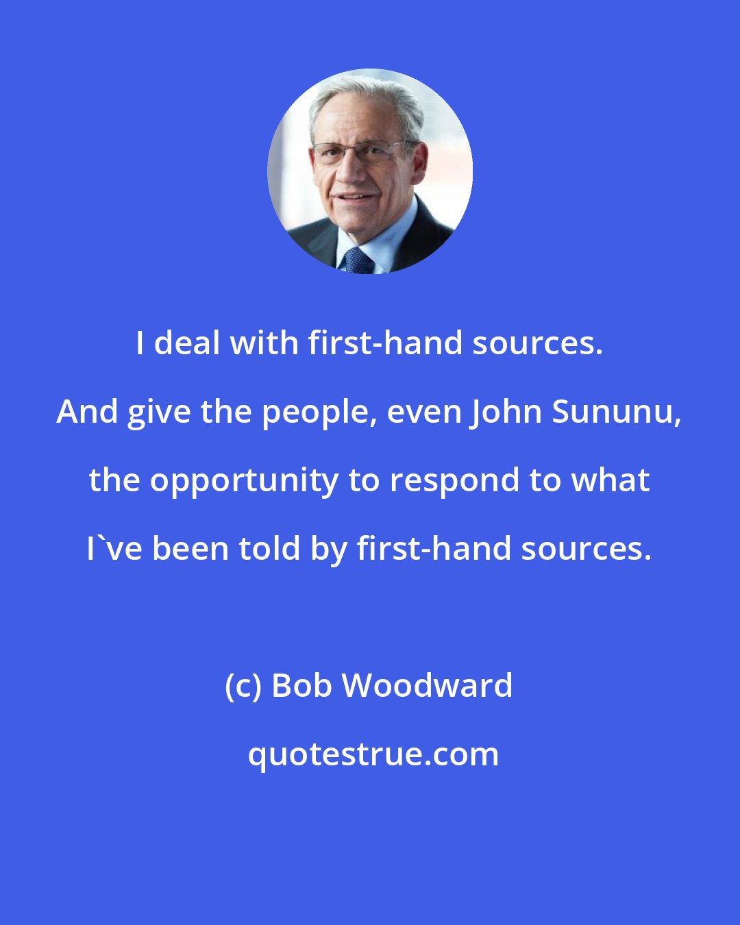 Bob Woodward: I deal with first-hand sources. And give the people, even John Sununu, the opportunity to respond to what I've been told by first-hand sources.
