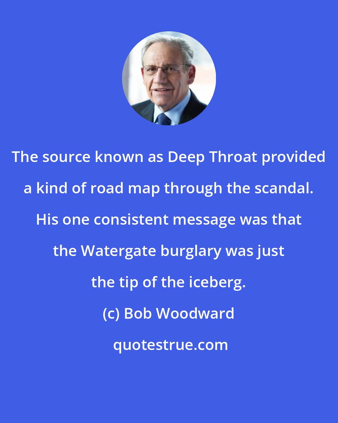 Bob Woodward: The source known as Deep Throat provided a kind of road map through the scandal. His one consistent message was that the Watergate burglary was just the tip of the iceberg.