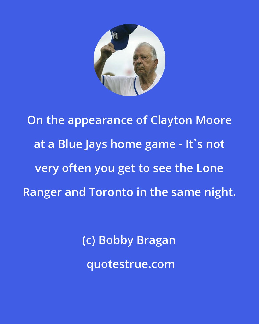 Bobby Bragan: On the appearance of Clayton Moore at a Blue Jays home game - It's not very often you get to see the Lone Ranger and Toronto in the same night.
