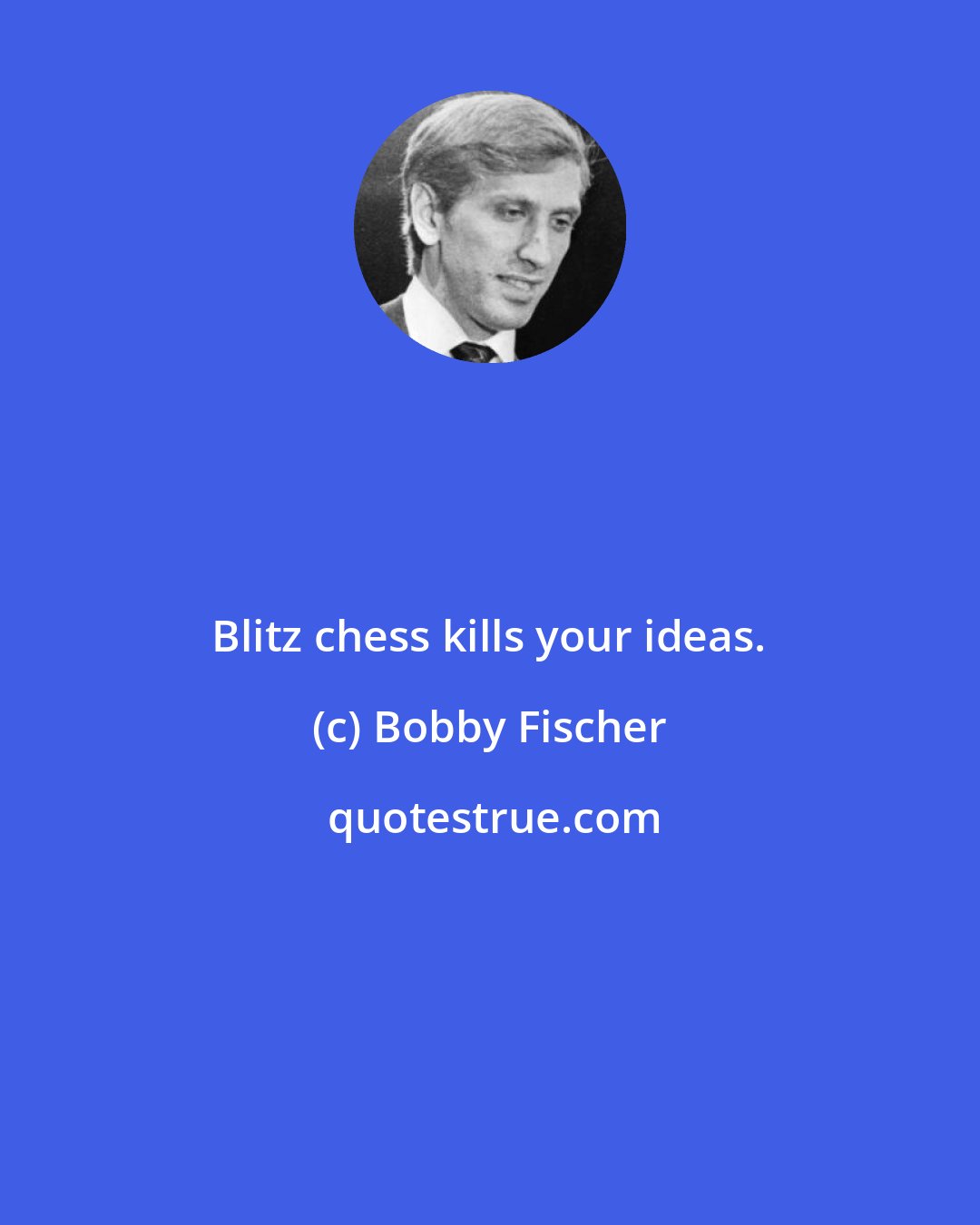 Bobby Fischer: Blitz chess kills your ideas.