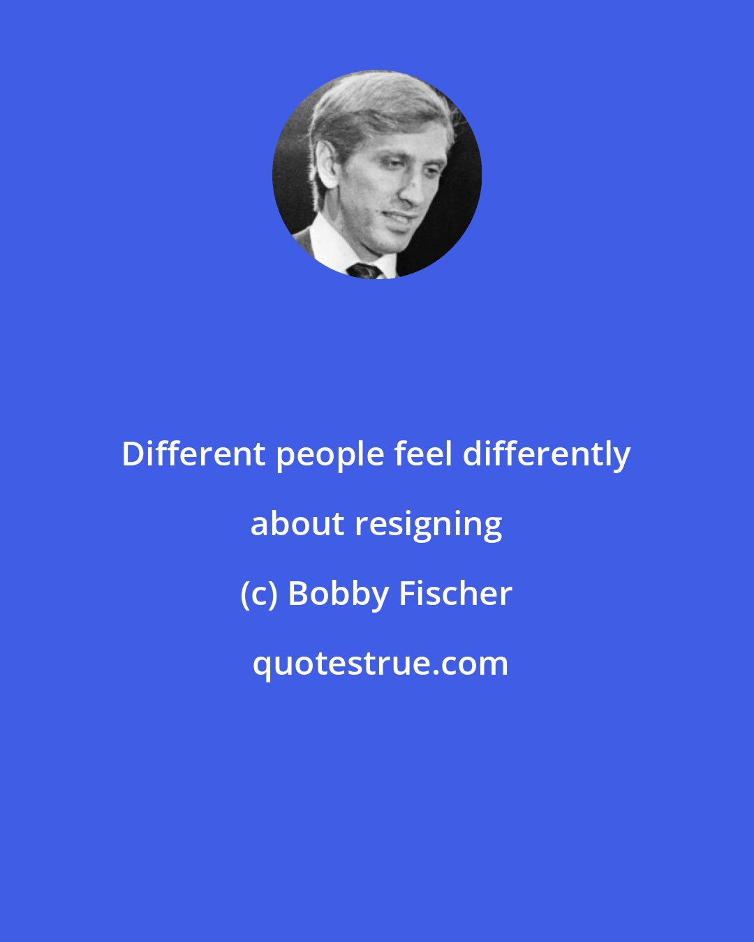 Bobby Fischer: Different people feel differently about resigning