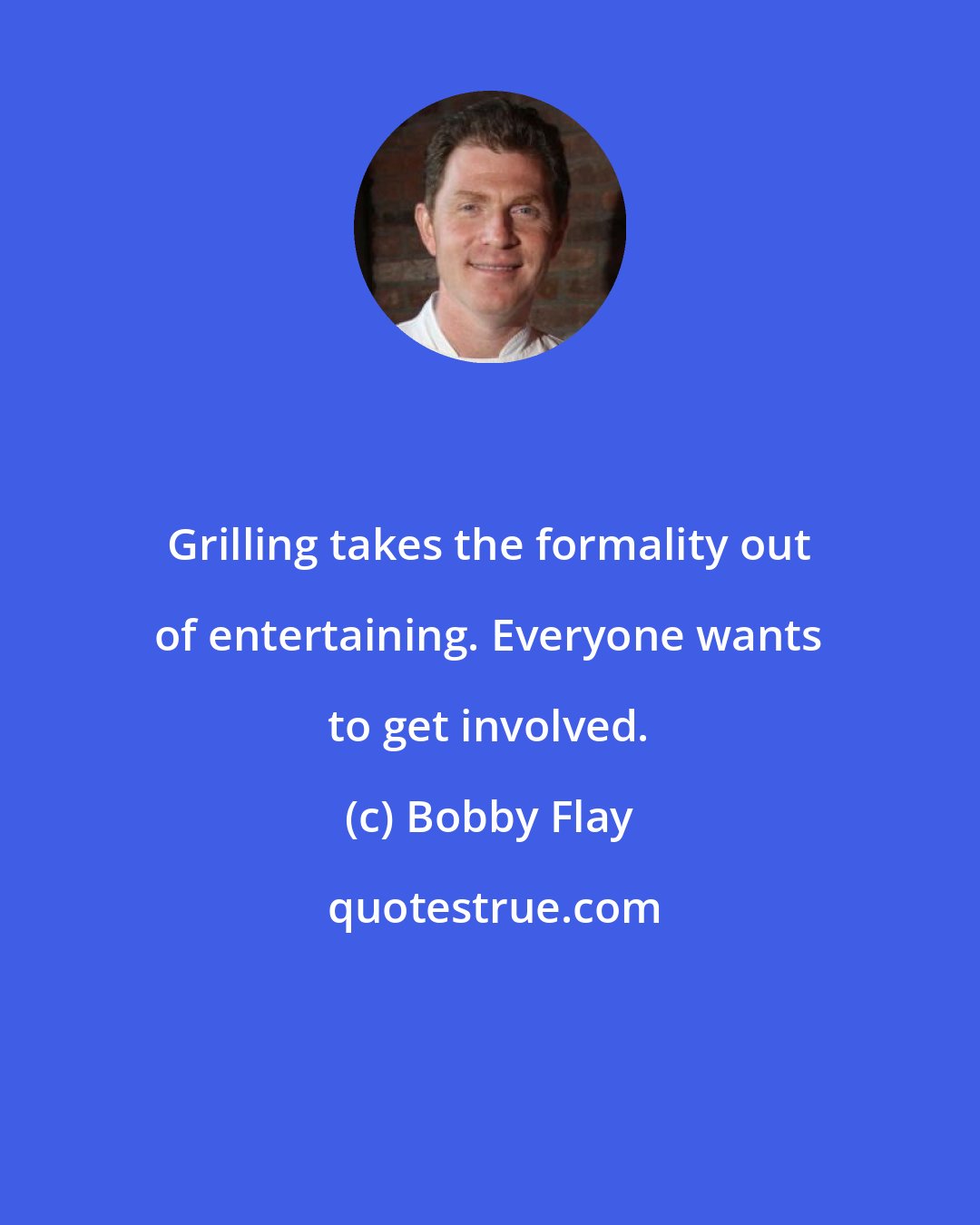 Bobby Flay: Grilling takes the formality out of entertaining. Everyone wants to get involved.