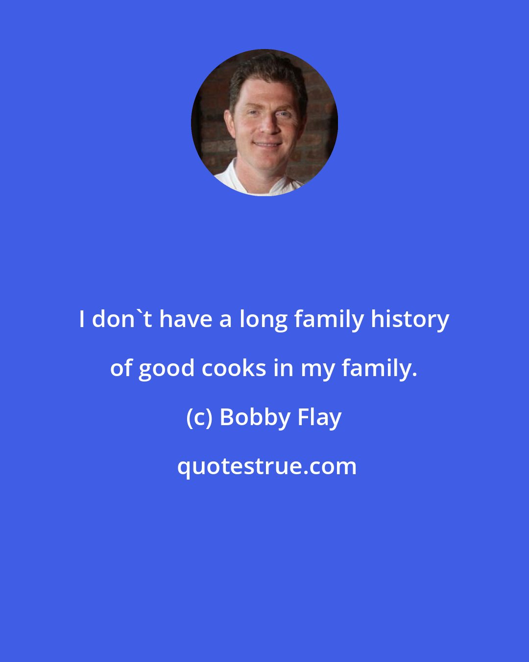 Bobby Flay: I don't have a long family history of good cooks in my family.