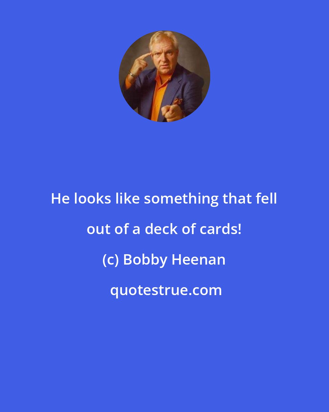 Bobby Heenan: He looks like something that fell out of a deck of cards!