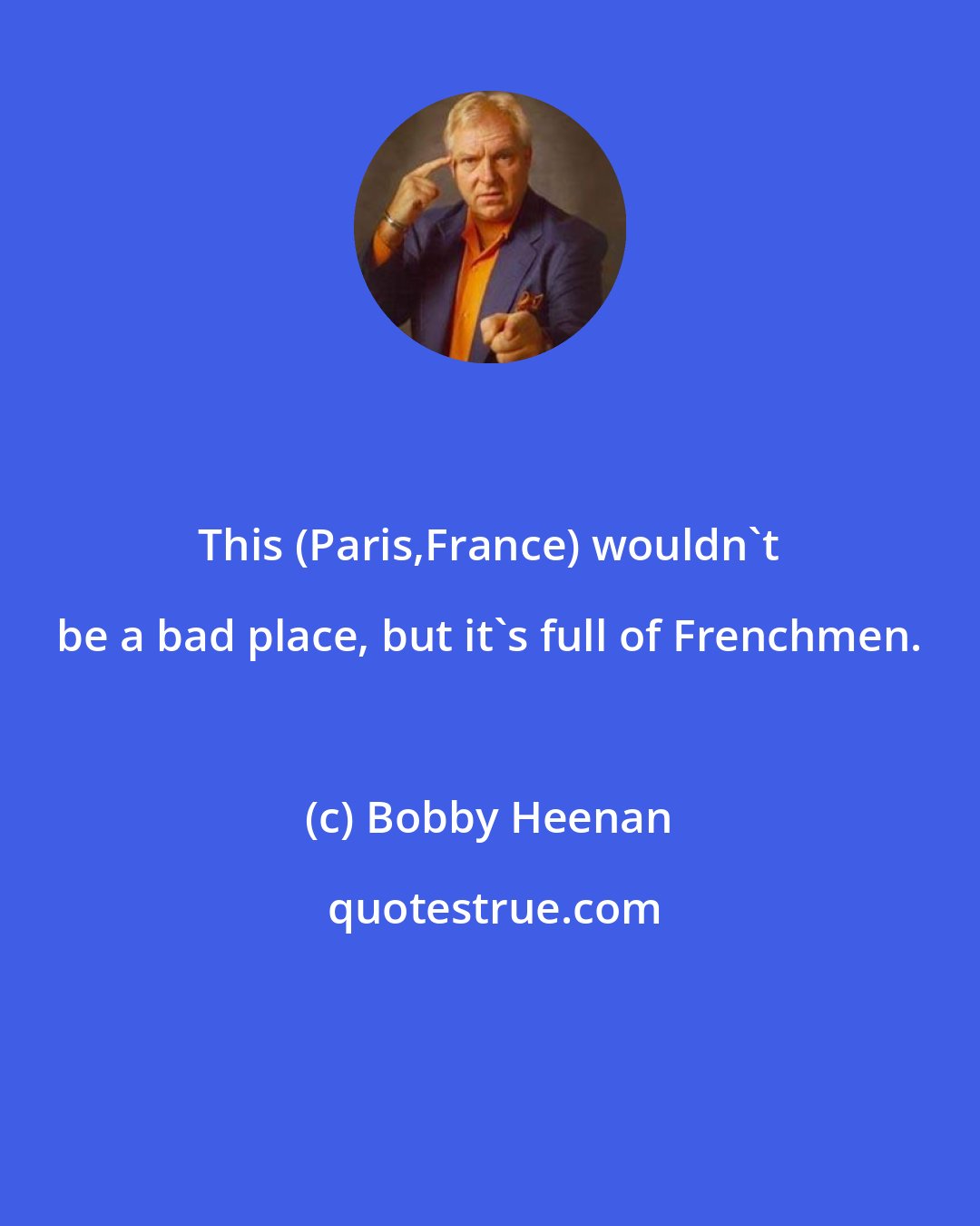 Bobby Heenan: This (Paris,France) wouldn't be a bad place, but it's full of Frenchmen.