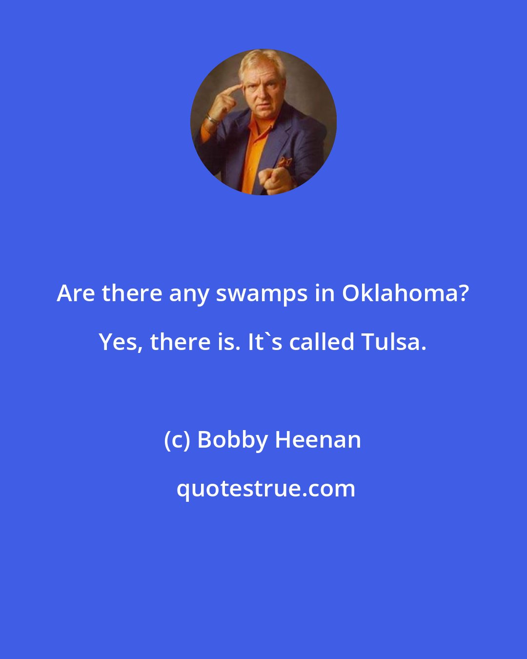 Bobby Heenan: Are there any swamps in Oklahoma? Yes, there is. It's called Tulsa.