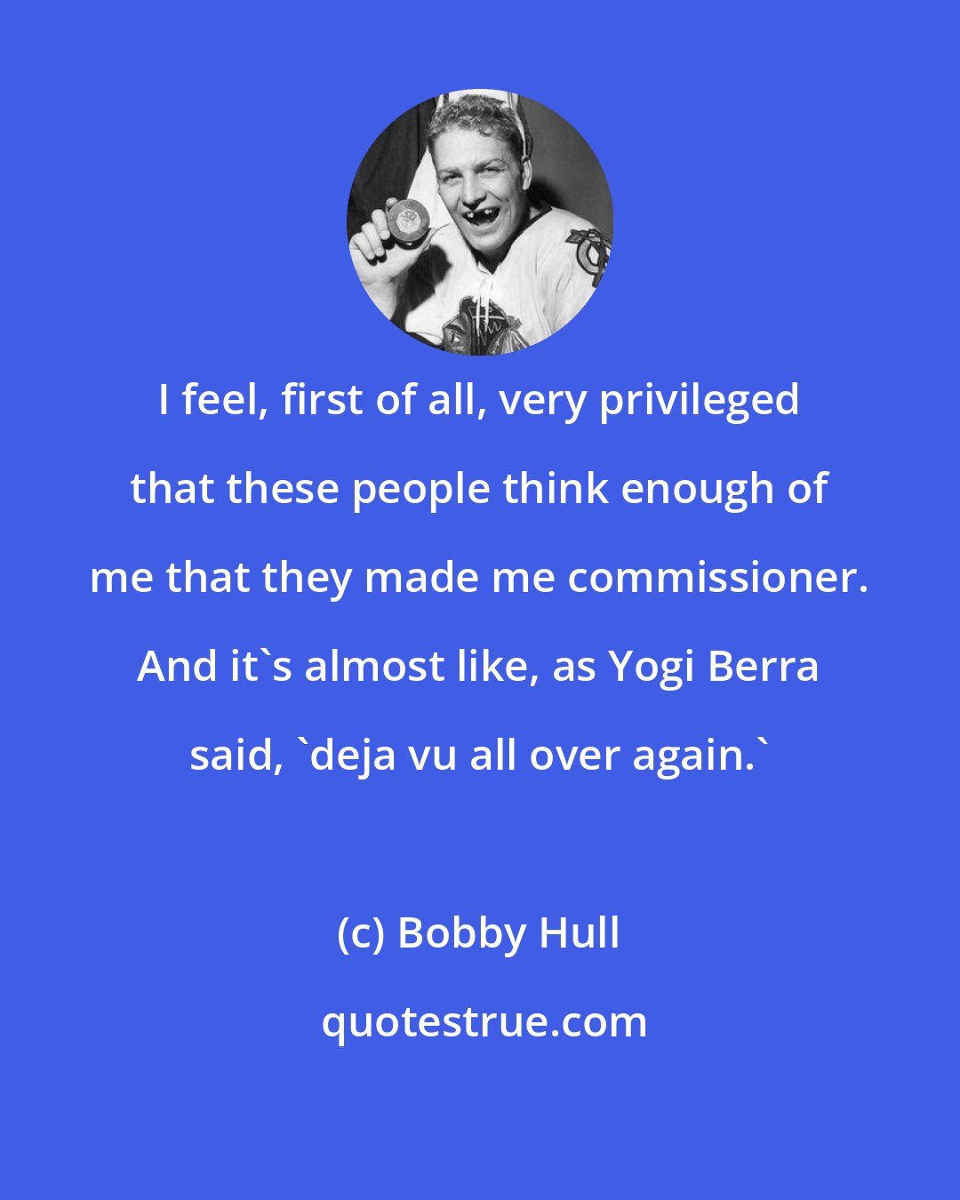 Bobby Hull: I feel, first of all, very privileged that these people think enough of me that they made me commissioner. And it's almost like, as Yogi Berra said, 'deja vu all over again.'