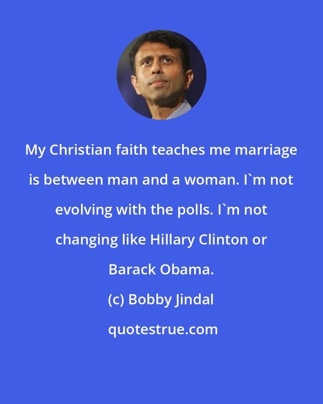 Bobby Jindal: My Christian faith teaches me marriage is between man and a woman. I'm not evolving with the polls. I'm not changing like Hillary Clinton or Barack Obama.
