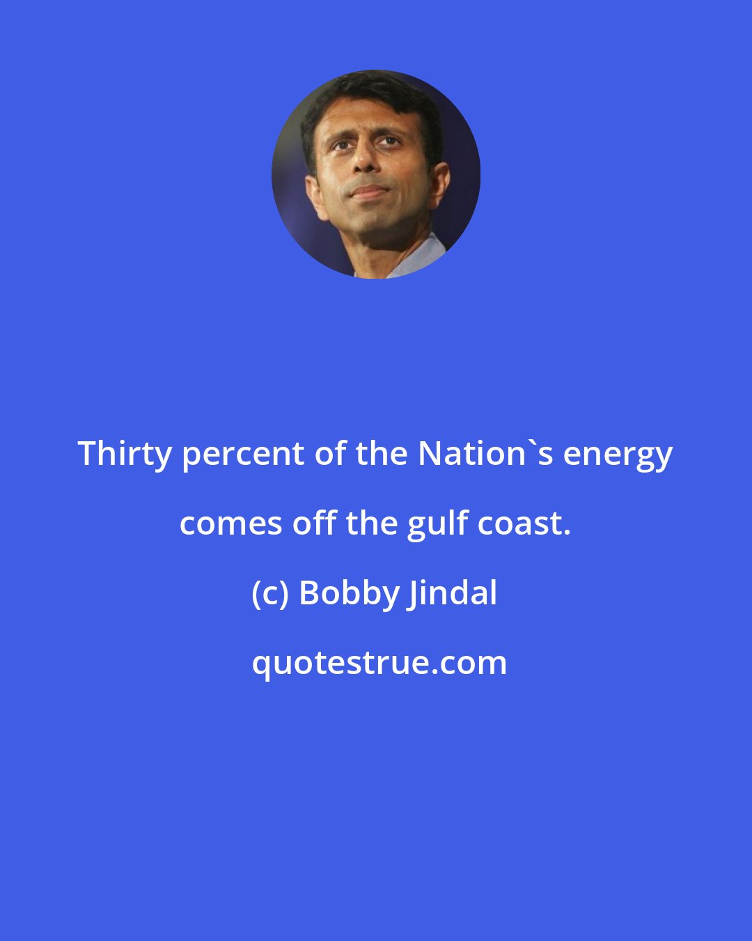 Bobby Jindal: Thirty percent of the Nation's energy comes off the gulf coast.