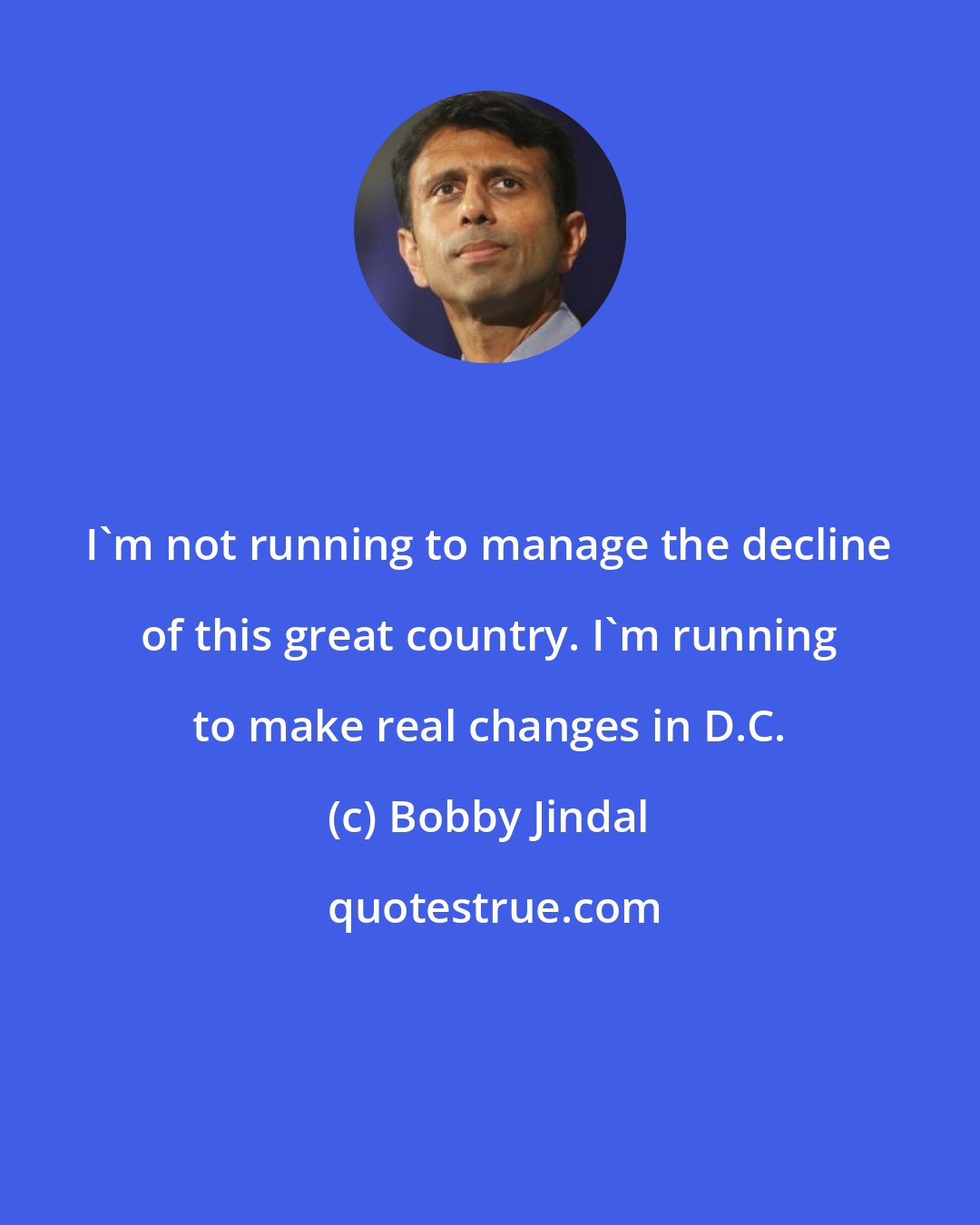 Bobby Jindal: I'm not running to manage the decline of this great country. I'm running to make real changes in D.C.