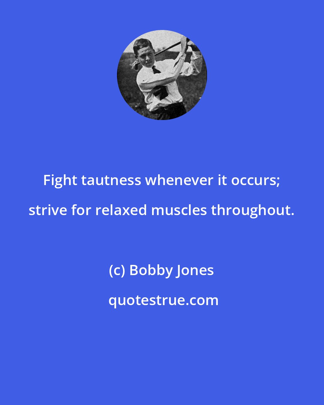 Bobby Jones: Fight tautness whenever it occurs; strive for relaxed muscles throughout.