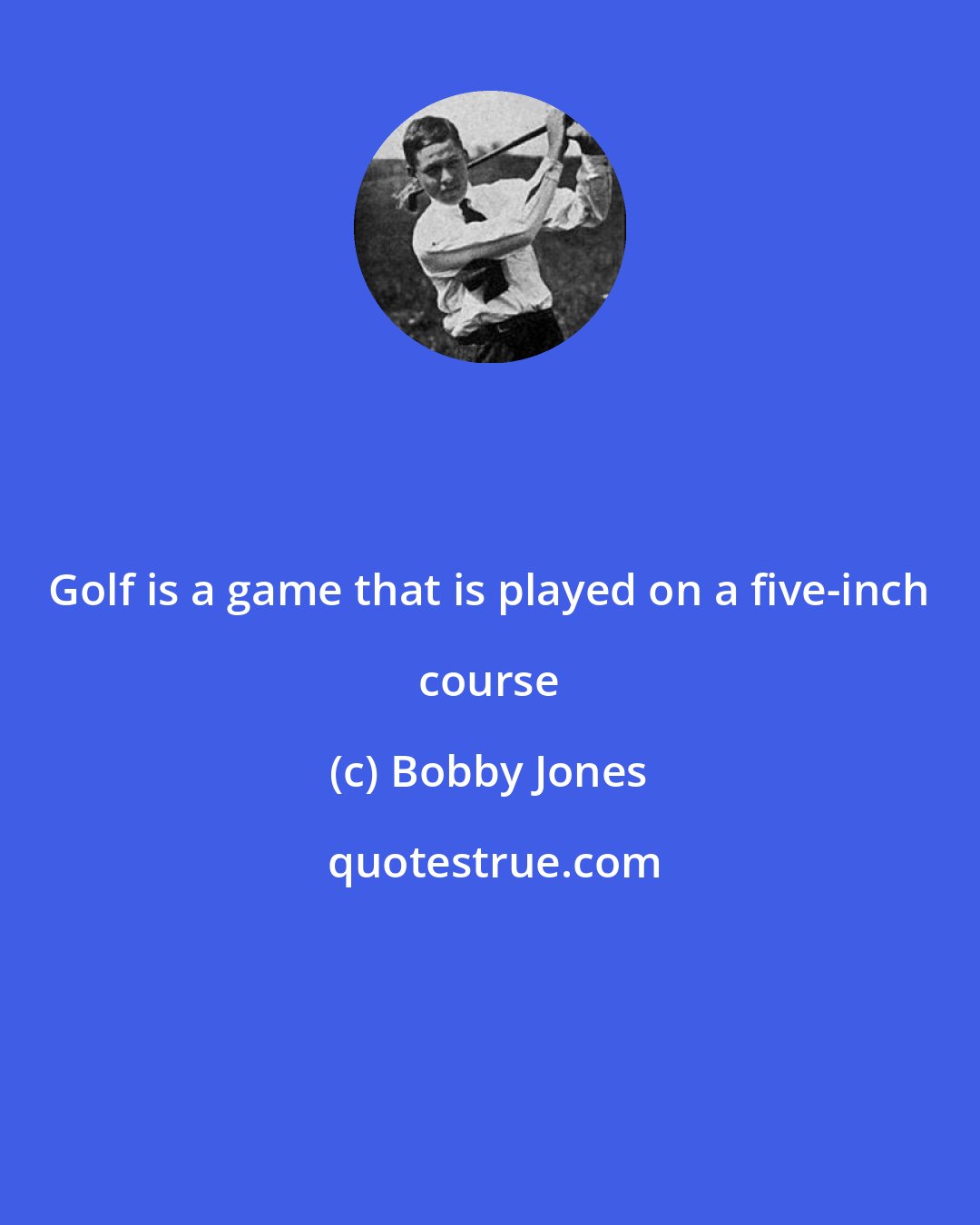 Bobby Jones: Golf is a game that is played on a five-inch course