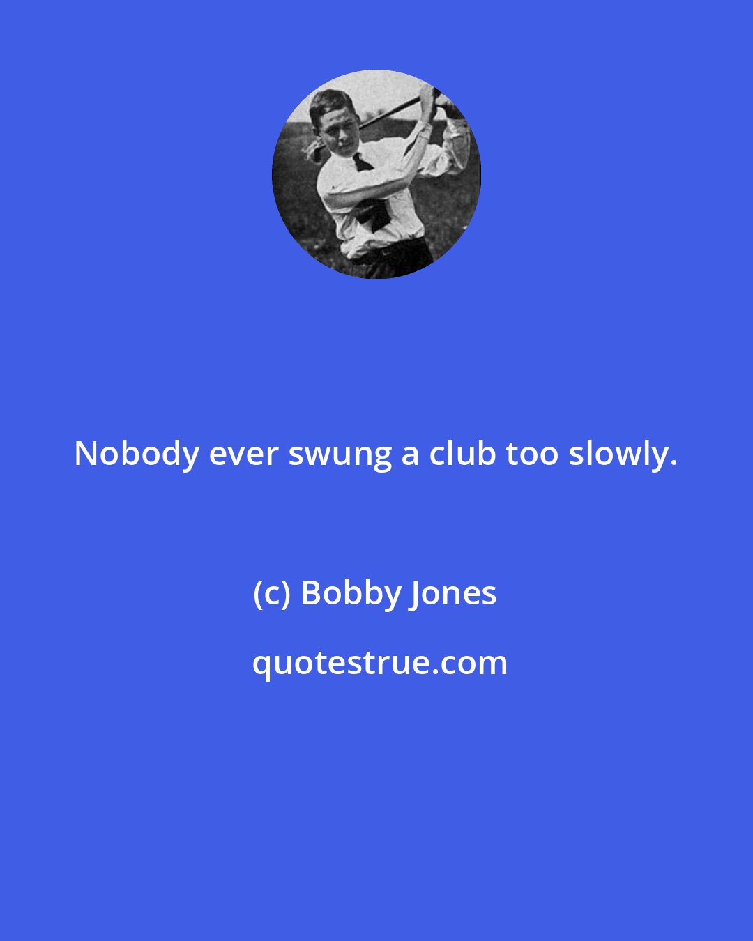 Bobby Jones: Nobody ever swung a club too slowly.