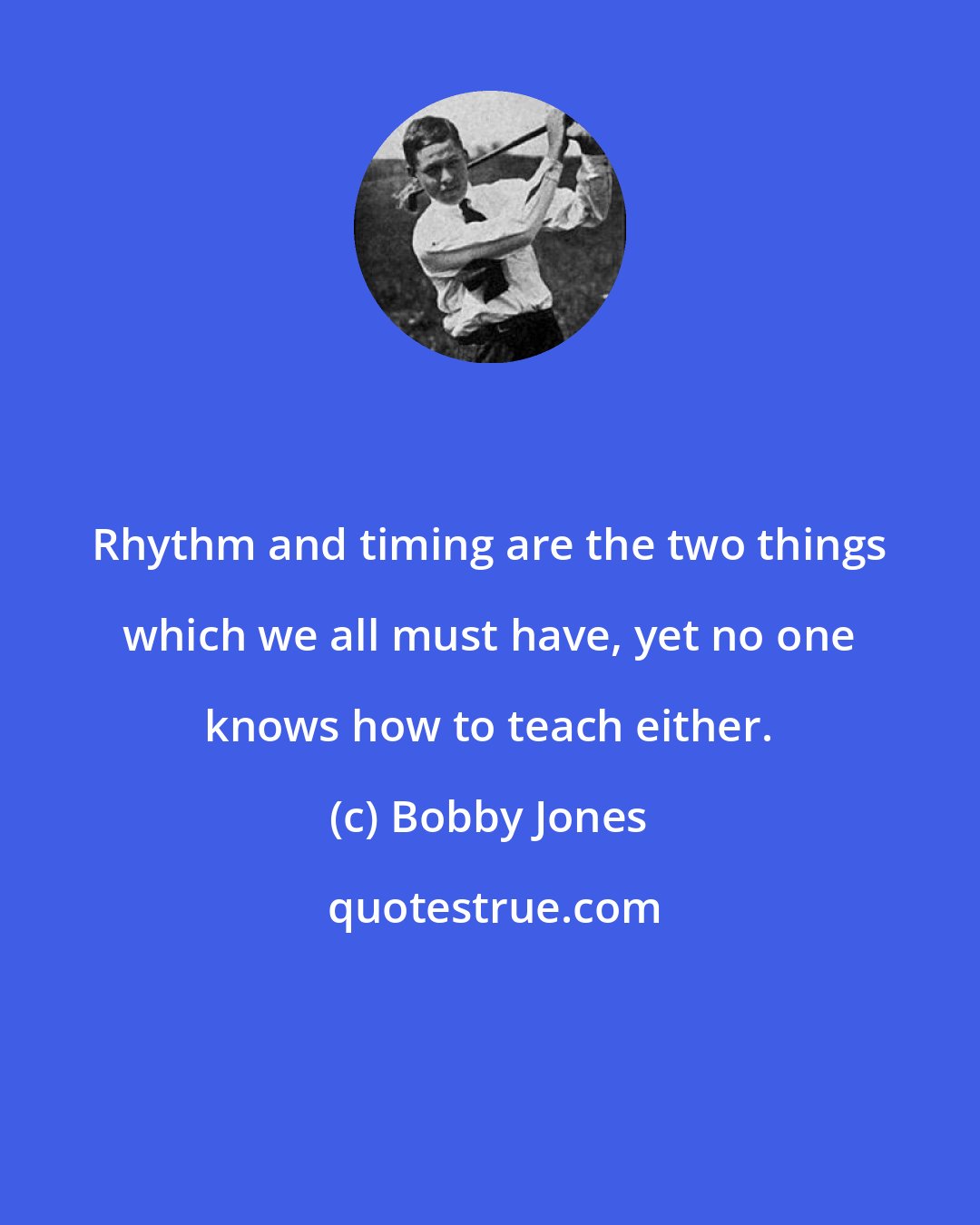 Bobby Jones: Rhythm and timing are the two things which we all must have, yet no one knows how to teach either.