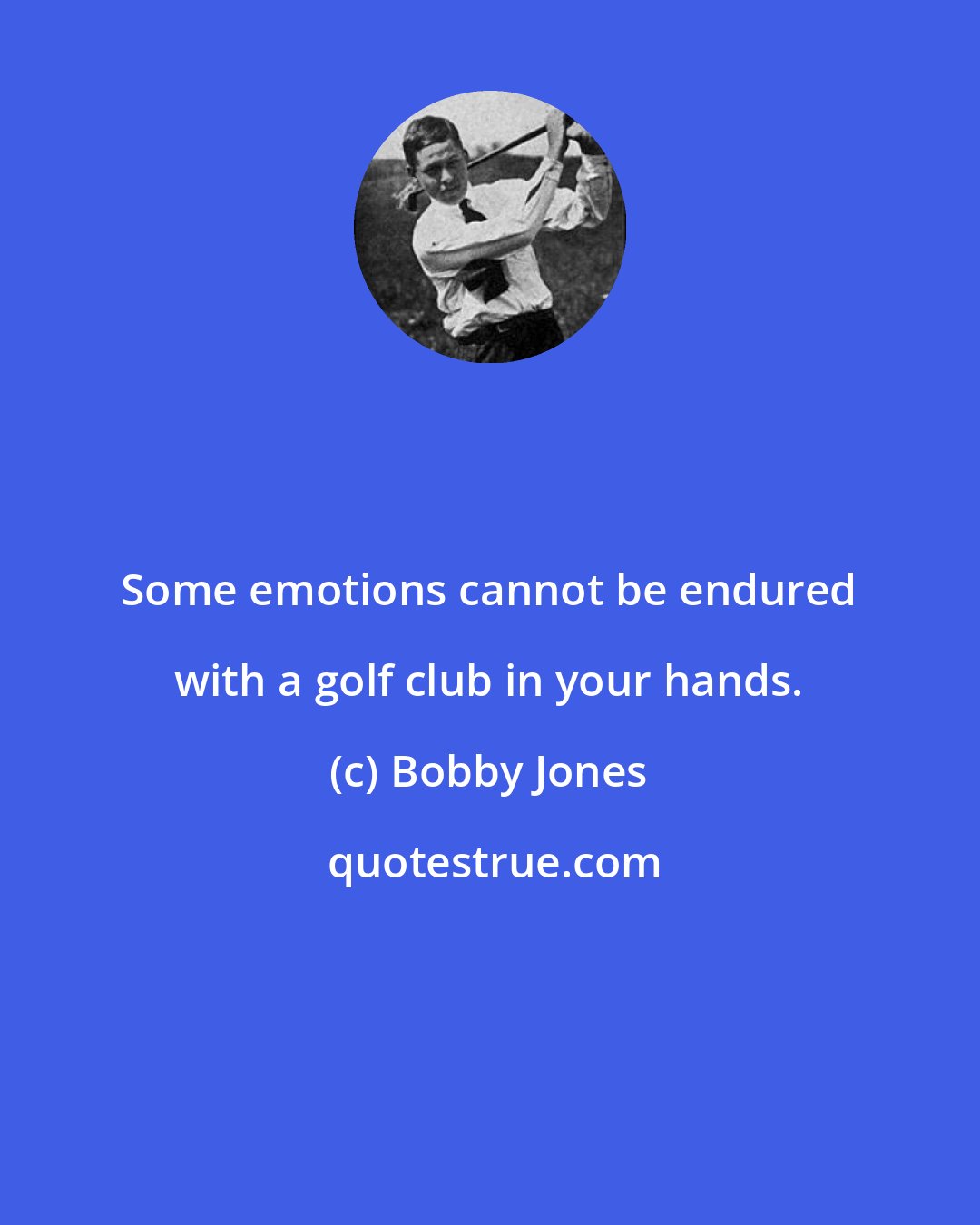 Bobby Jones: Some emotions cannot be endured with a golf club in your hands.