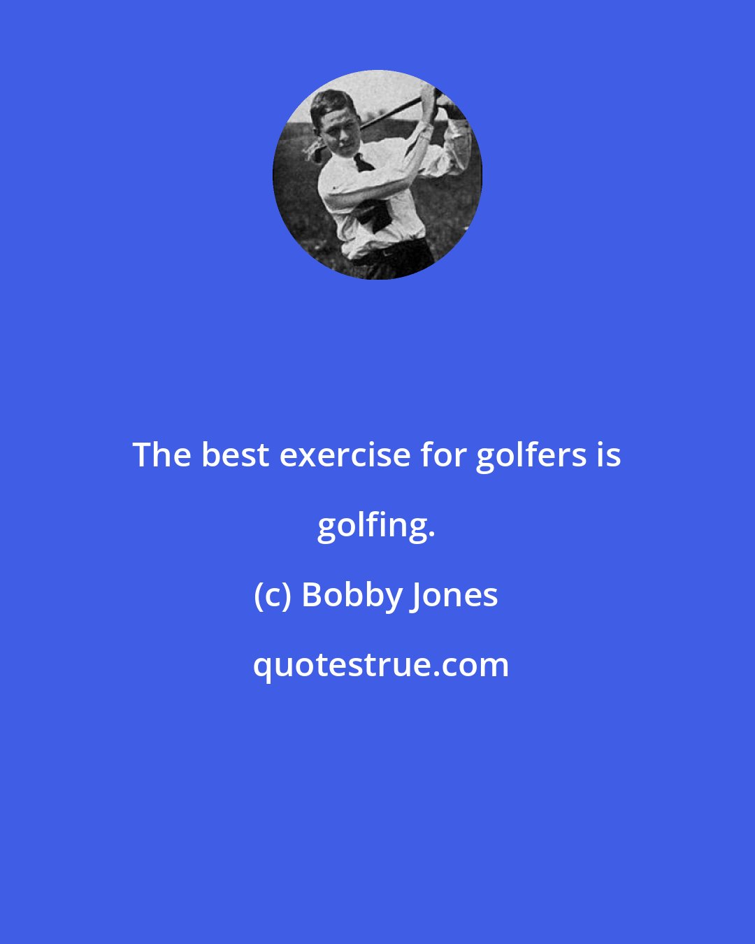 Bobby Jones: The best exercise for golfers is golfing.