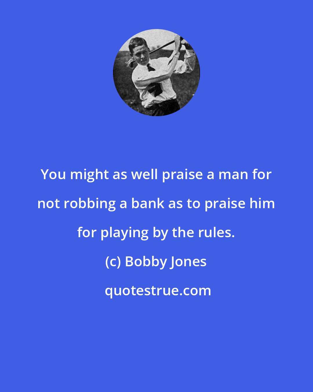 Bobby Jones: You might as well praise a man for not robbing a bank as to praise him for playing by the rules.