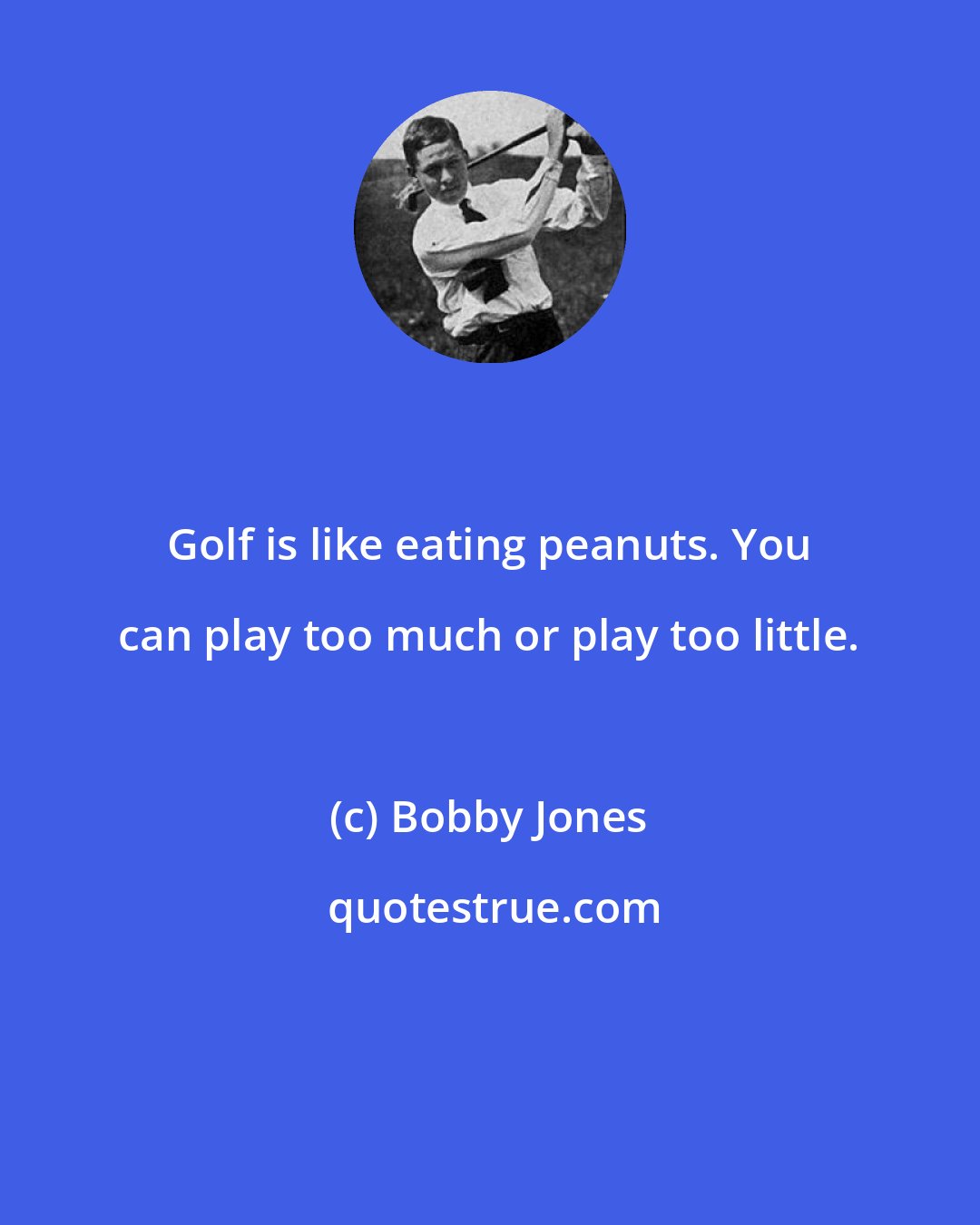 Bobby Jones: Golf is like eating peanuts. You can play too much or play too little.