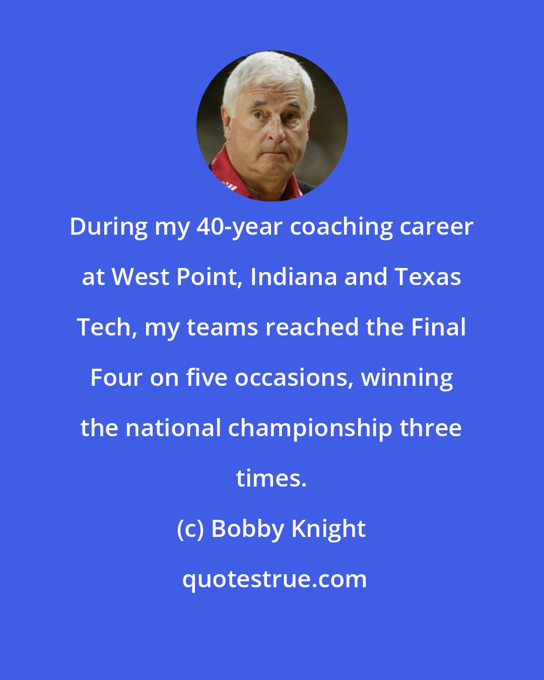 Bobby Knight: During my 40-year coaching career at West Point, Indiana and Texas Tech, my teams reached the Final Four on five occasions, winning the national championship three times.