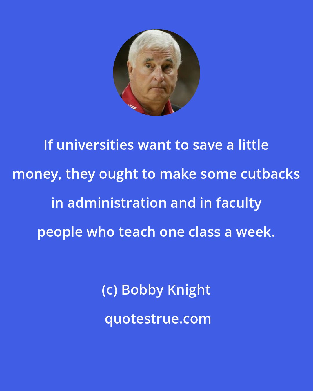 Bobby Knight: If universities want to save a little money, they ought to make some cutbacks in administration and in faculty people who teach one class a week.