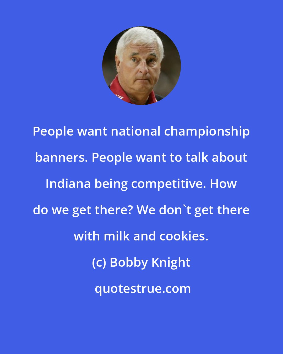 Bobby Knight: People want national championship banners. People want to talk about Indiana being competitive. How do we get there? We don't get there with milk and cookies.