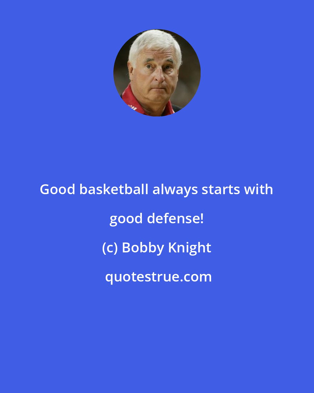 Bobby Knight: Good basketball always starts with good defense!
