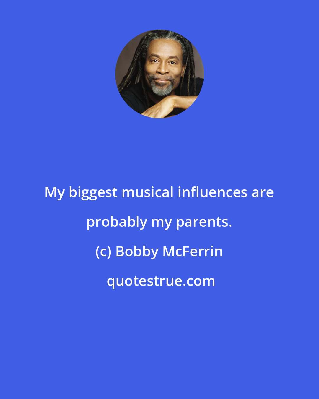 Bobby McFerrin: My biggest musical influences are probably my parents.