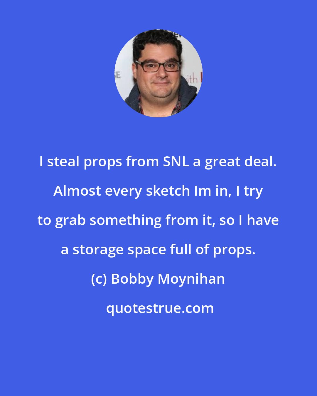 Bobby Moynihan: I steal props from SNL a great deal. Almost every sketch Im in, I try to grab something from it, so I have a storage space full of props.