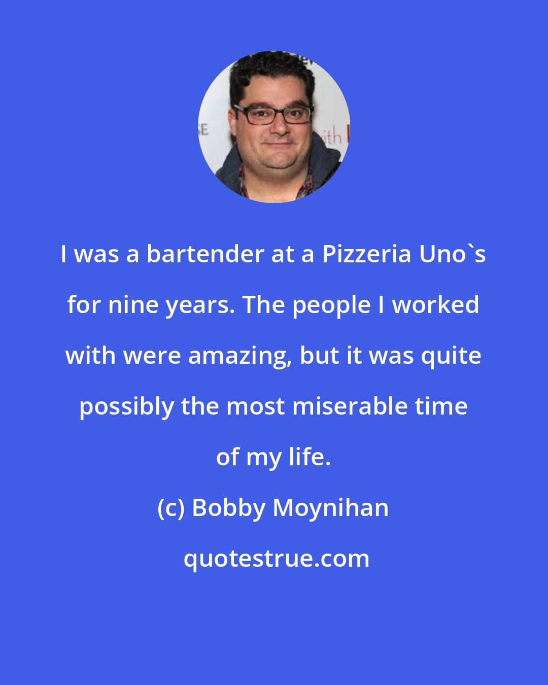 Bobby Moynihan: I was a bartender at a Pizzeria Uno's for nine years. The people I worked with were amazing, but it was quite possibly the most miserable time of my life.