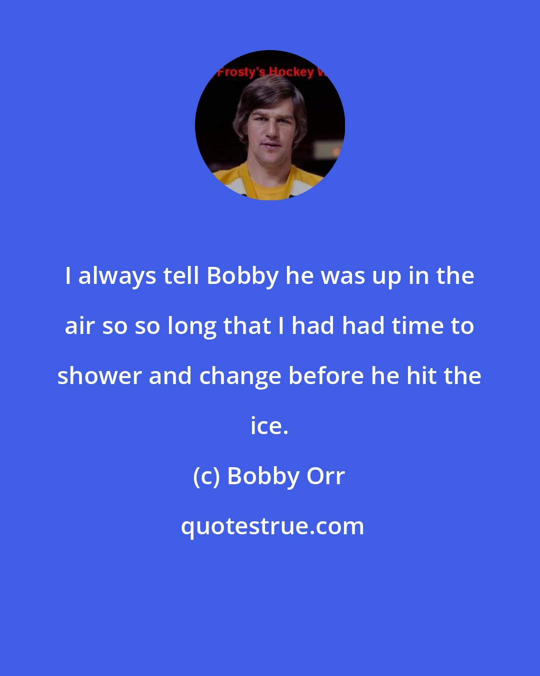 Bobby Orr: I always tell Bobby he was up in the air so so long that I had had time to shower and change before he hit the ice.