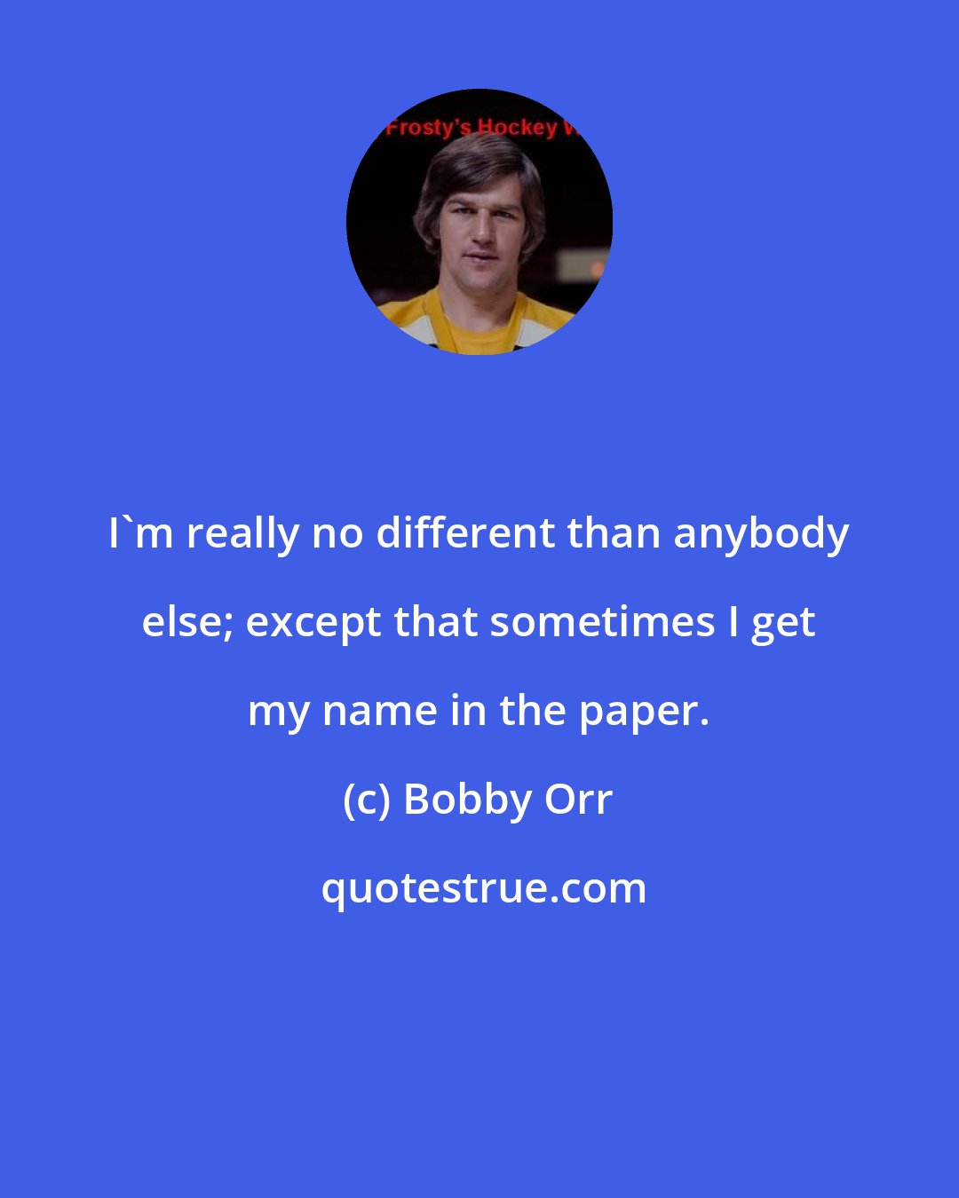 Bobby Orr: I'm really no different than anybody else; except that sometimes I get my name in the paper.