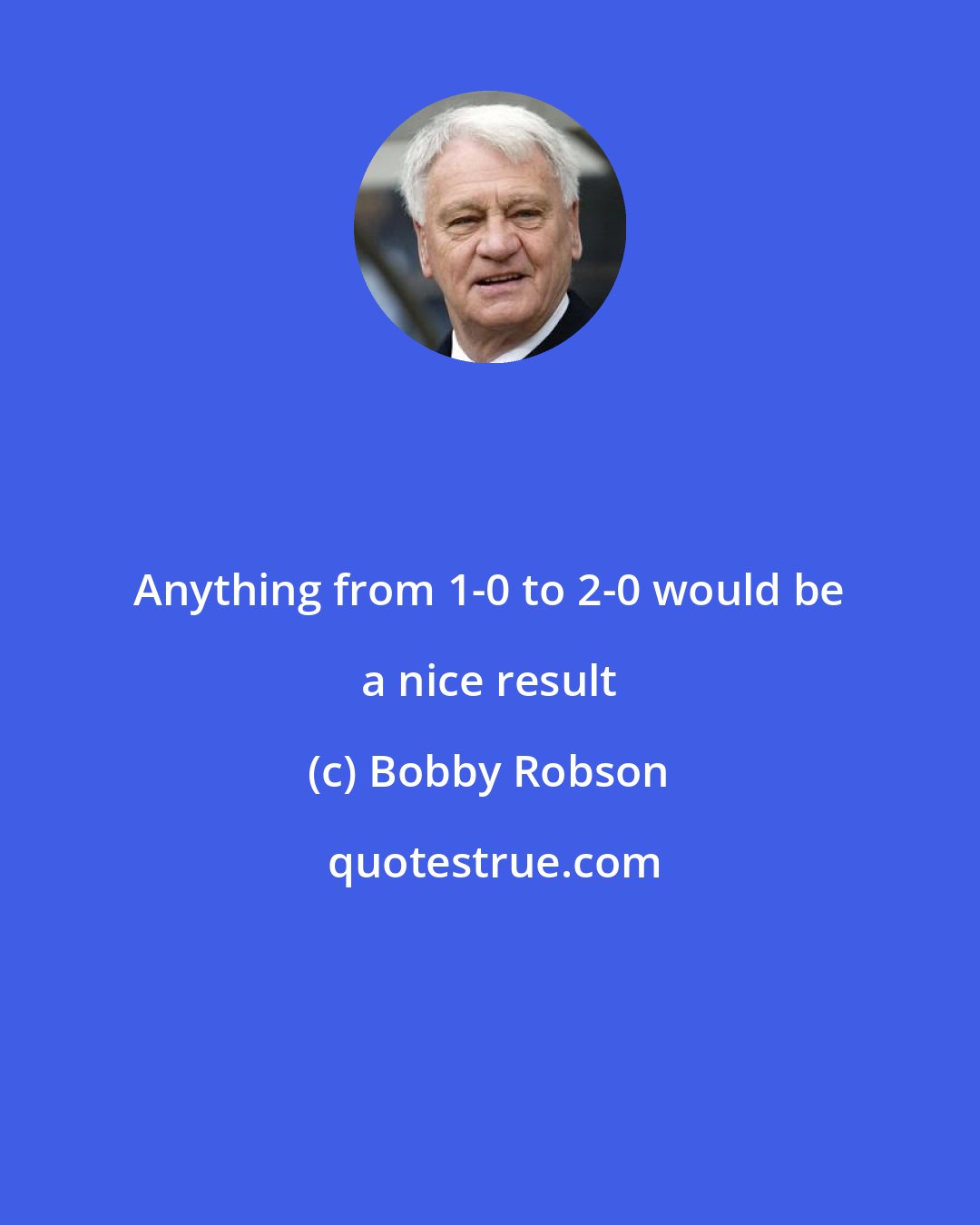 Bobby Robson: Anything from 1-0 to 2-0 would be a nice result