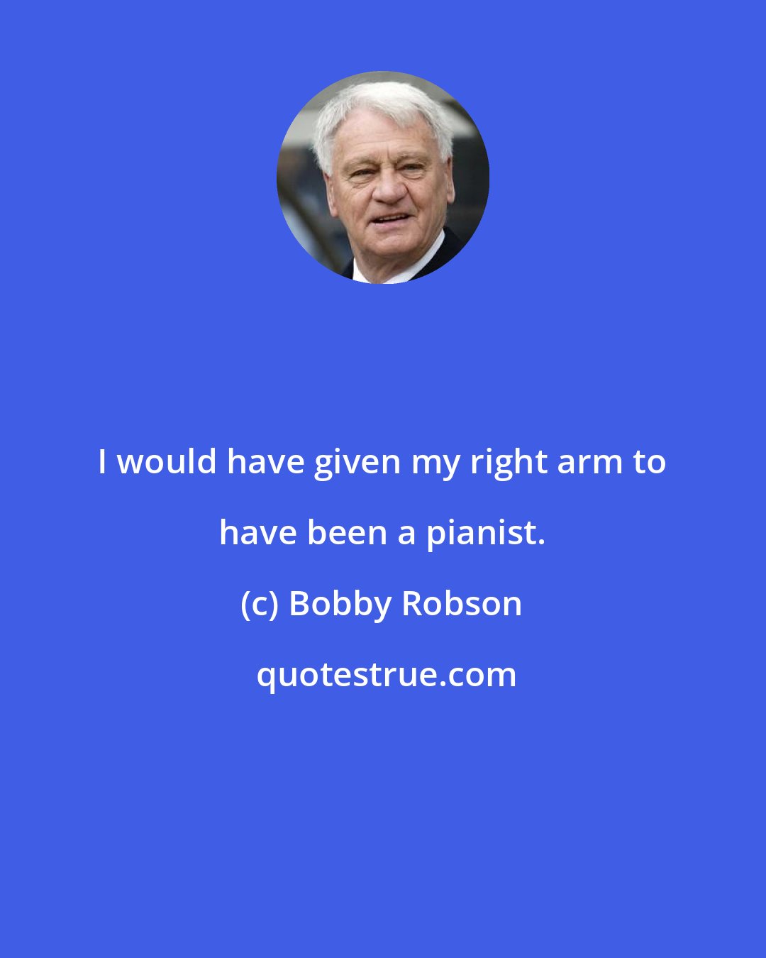 Bobby Robson: I would have given my right arm to have been a pianist.
