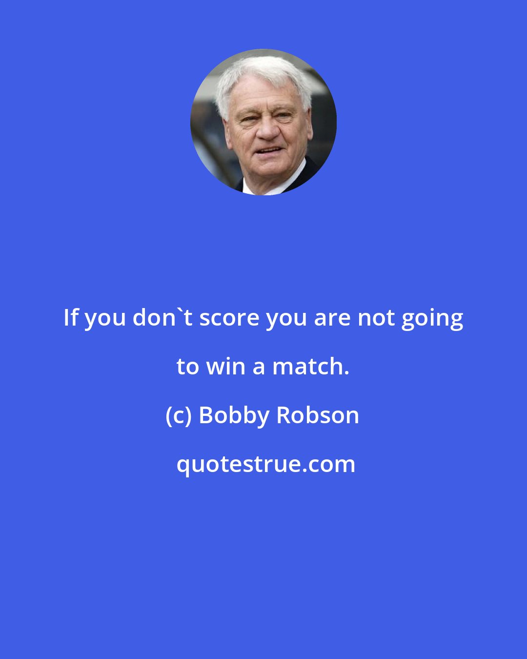 Bobby Robson: If you don't score you are not going to win a match.