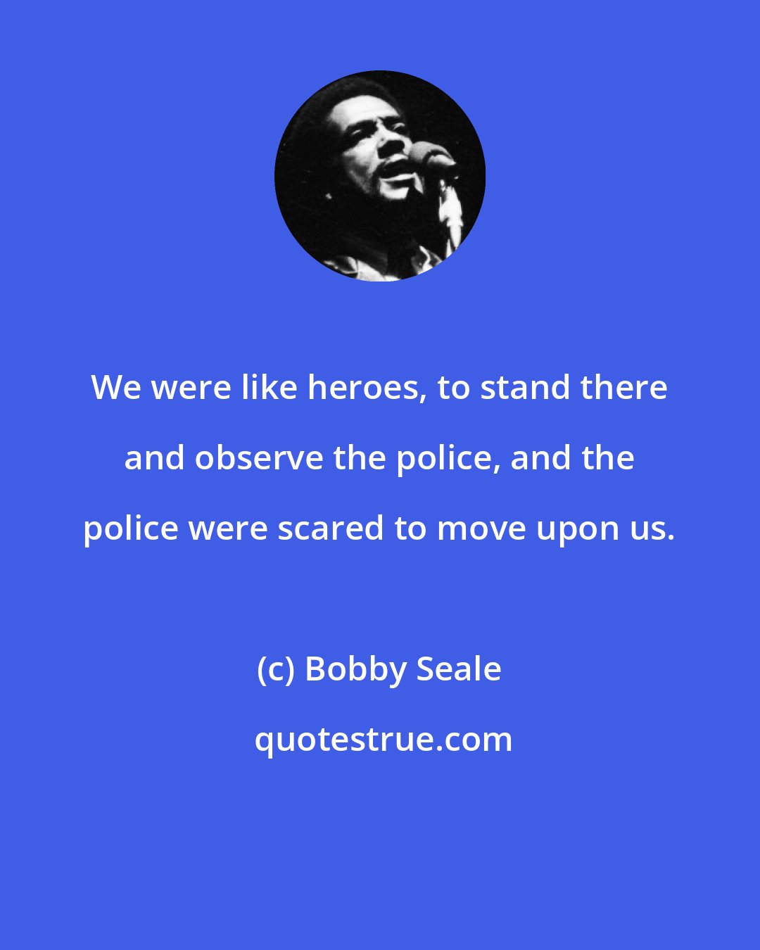 Bobby Seale: We were like heroes, to stand there and observe the police, and the police were scared to move upon us.