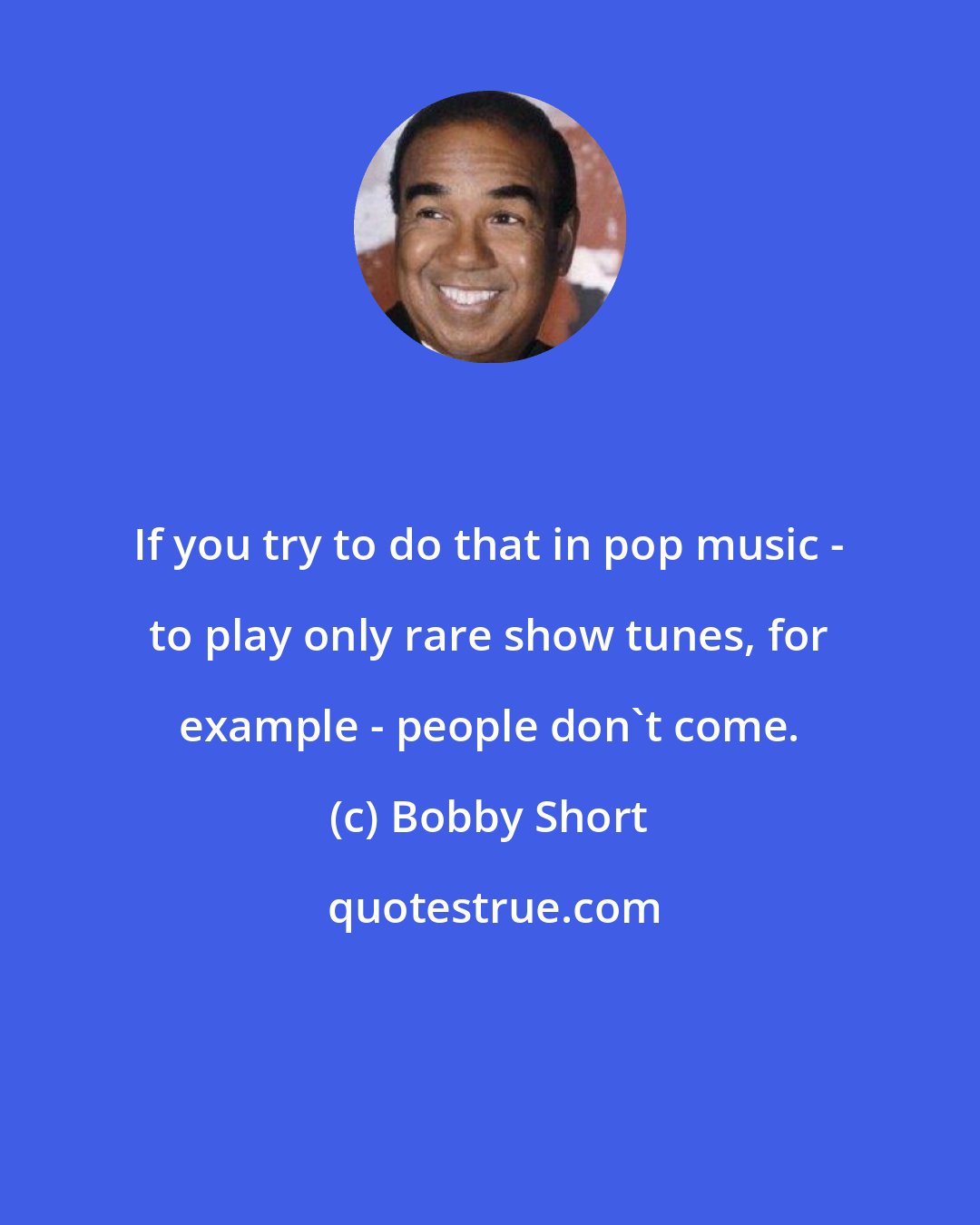 Bobby Short: If you try to do that in pop music - to play only rare show tunes, for example - people don't come.