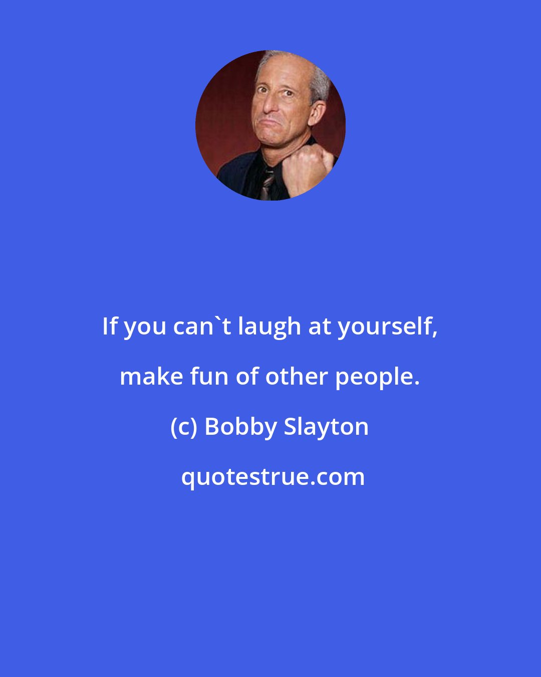 Bobby Slayton: If you can't laugh at yourself, make fun of other people.