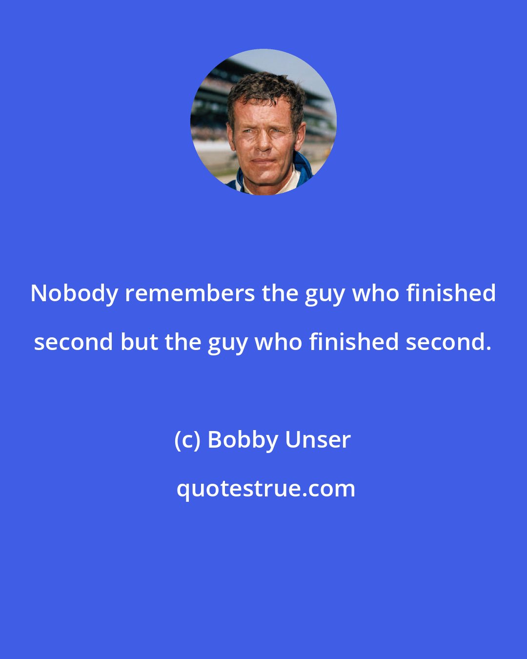 Bobby Unser: Nobody remembers the guy who finished second but the guy who finished second.
