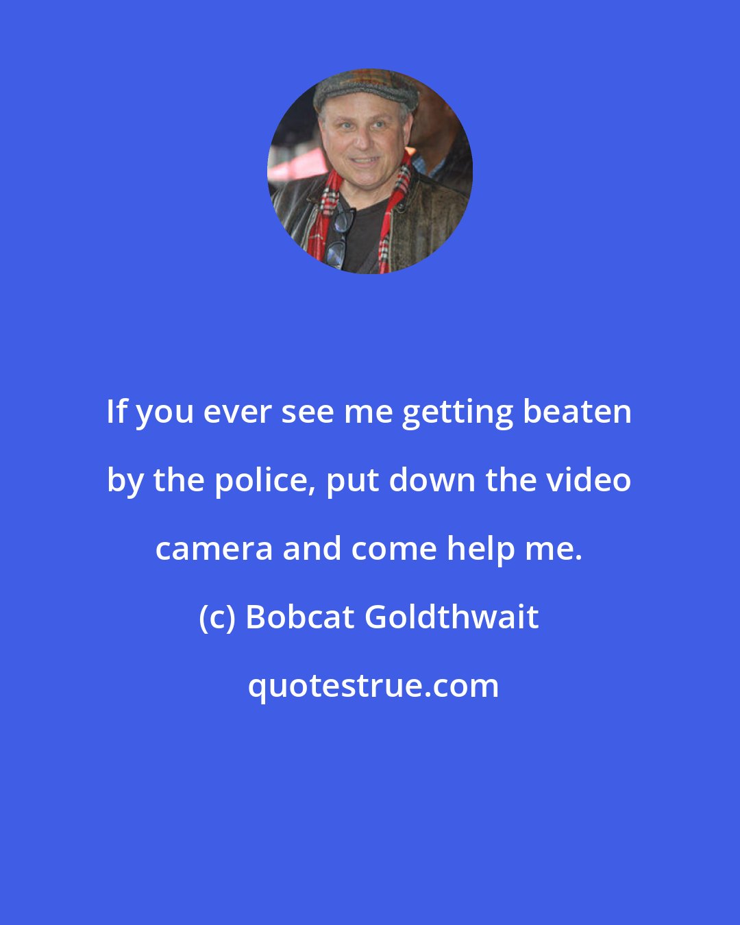 Bobcat Goldthwait: If you ever see me getting beaten by the police, put down the video camera and come help me.