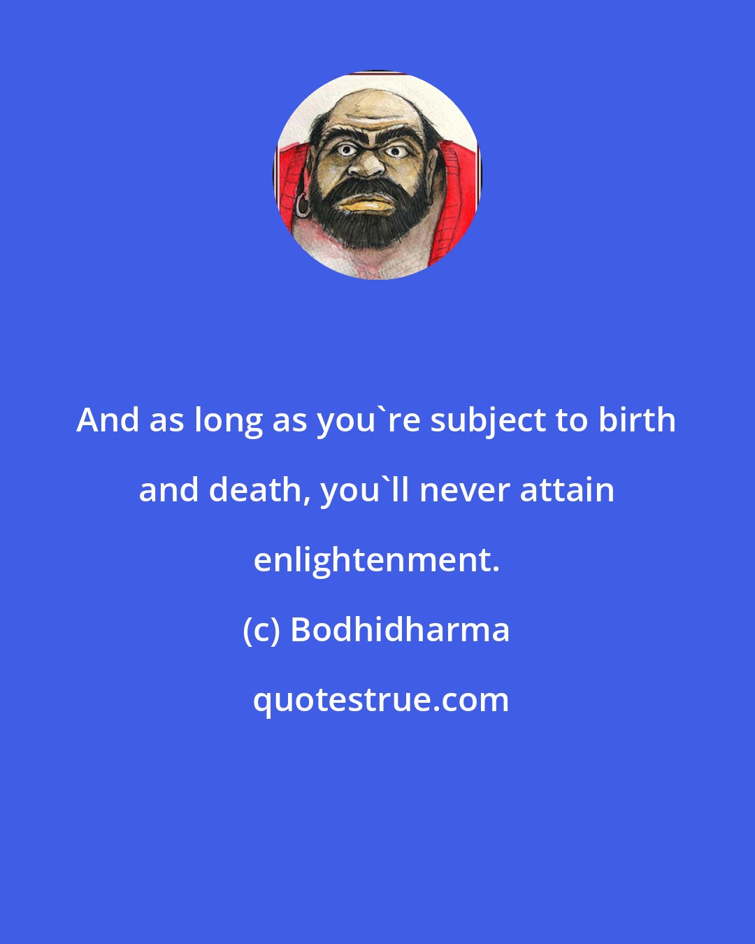 Bodhidharma: And as long as you're subject to birth and death, you'll never attain enlightenment.