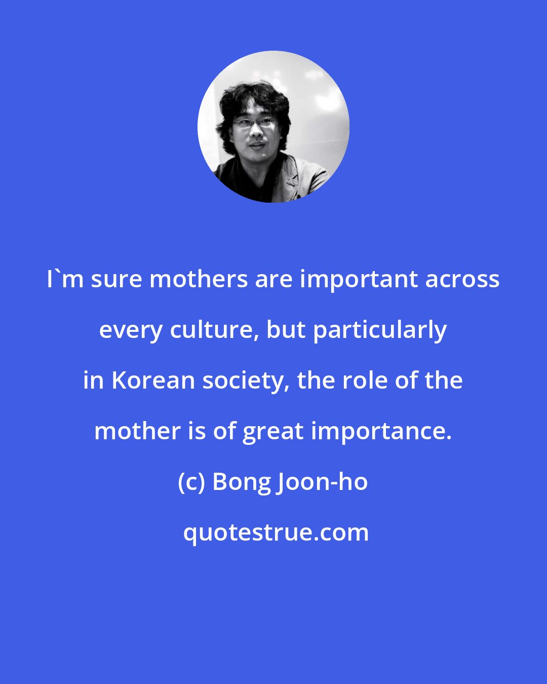 Bong Joon-ho: I'm sure mothers are important across every culture, but particularly in Korean society, the role of the mother is of great importance.