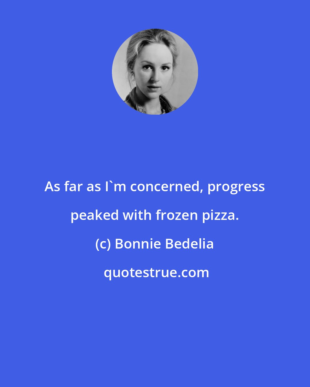 Bonnie Bedelia: As far as I'm concerned, progress peaked with frozen pizza.