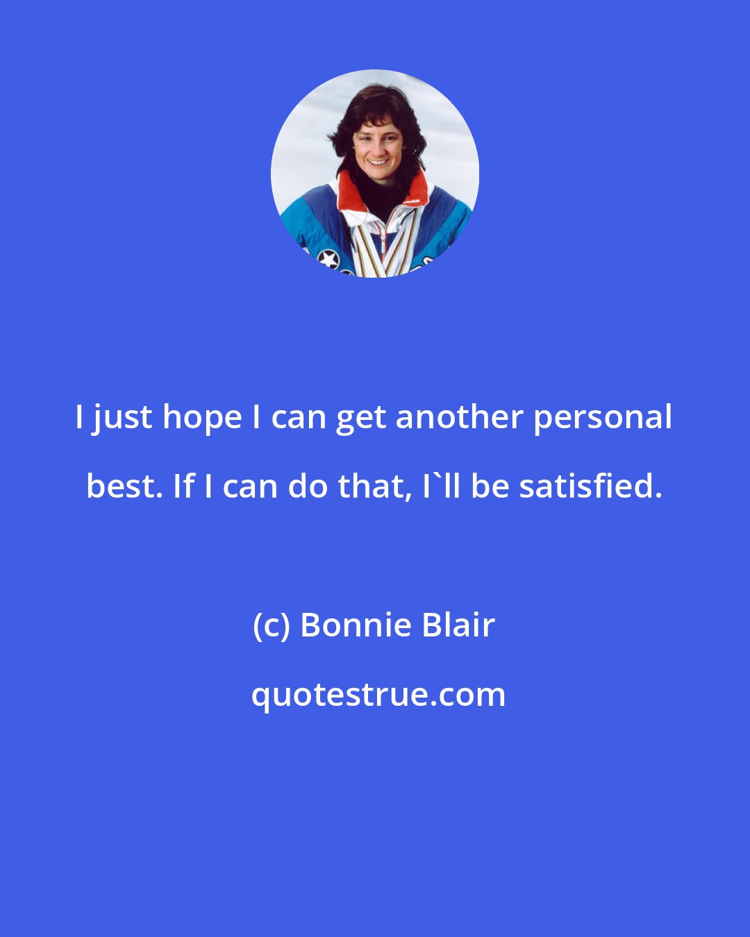 Bonnie Blair: I just hope I can get another personal best. If I can do that, I'll be satisfied.