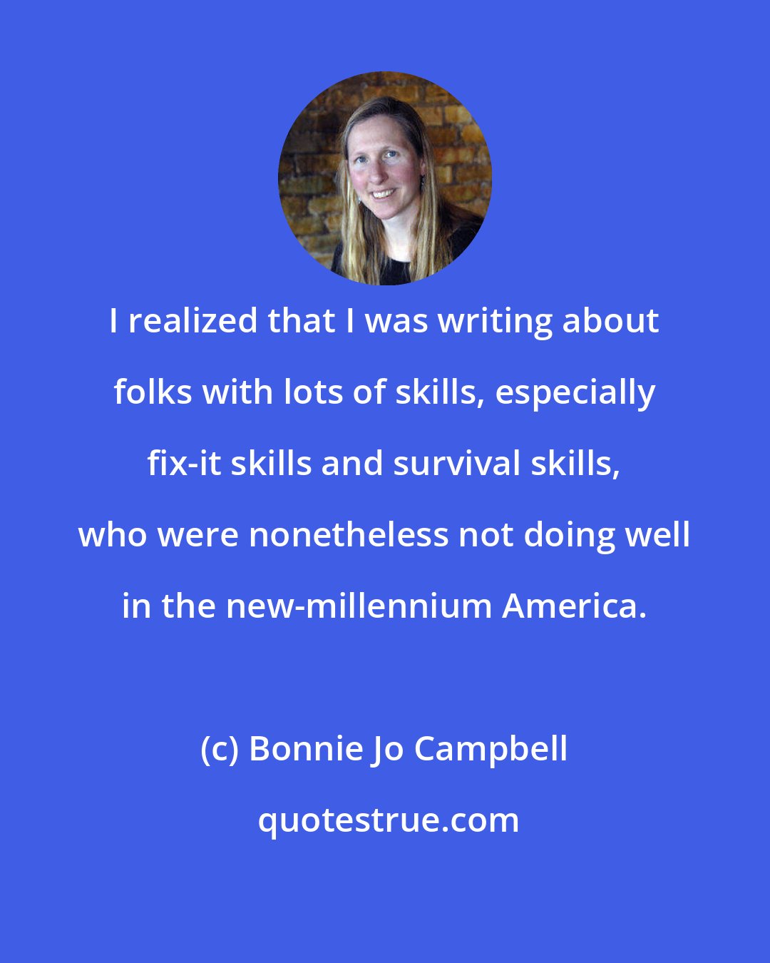 Bonnie Jo Campbell: I realized that I was writing about folks with lots of skills, especially fix-it skills and survival skills, who were nonetheless not doing well in the new-millennium America.
