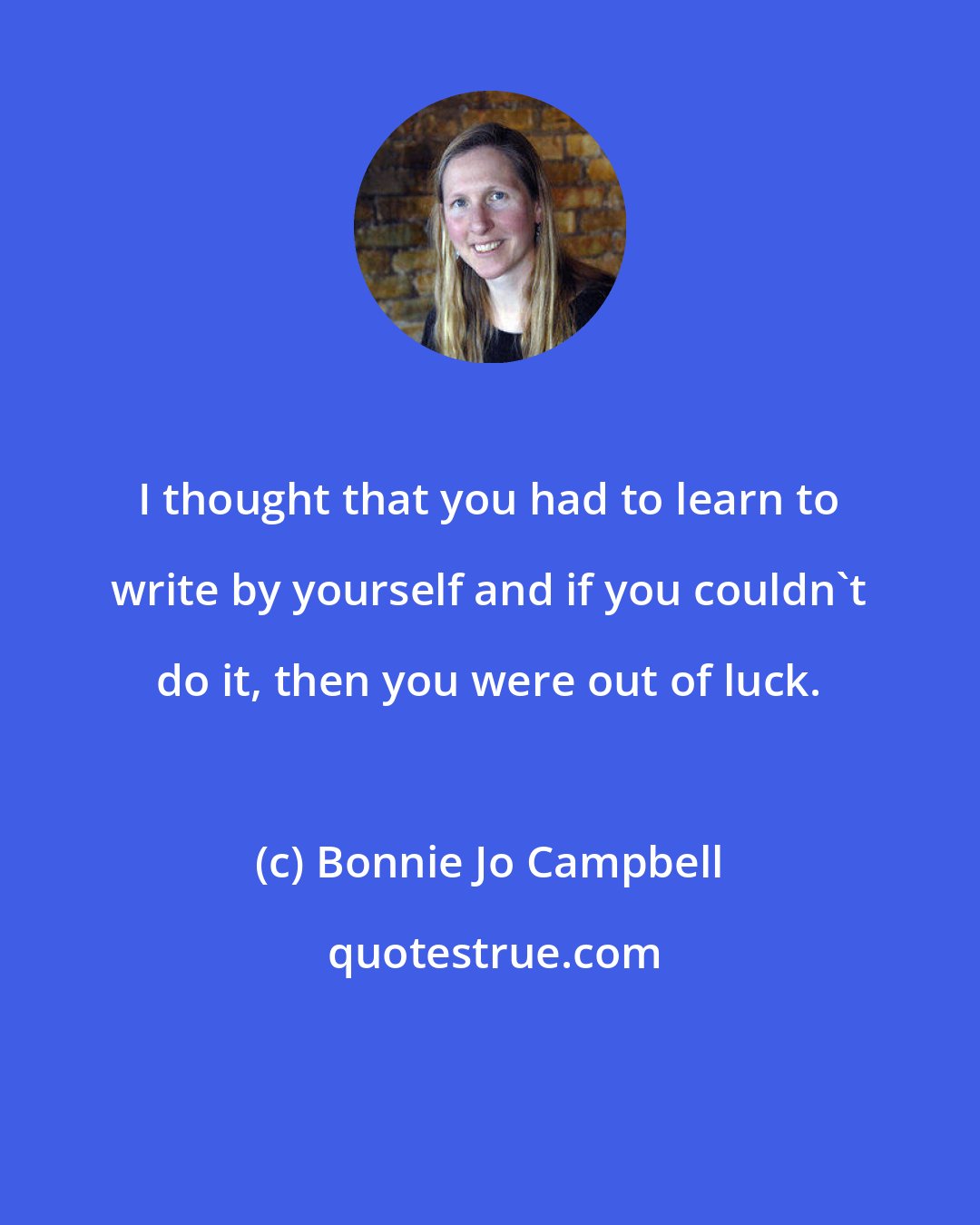 Bonnie Jo Campbell: I thought that you had to learn to write by yourself and if you couldn't do it, then you were out of luck.