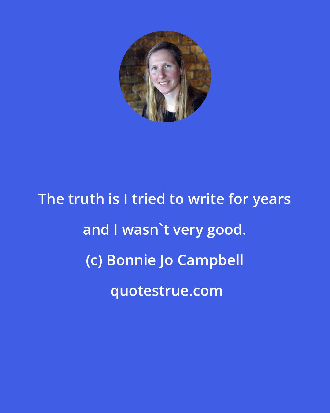 Bonnie Jo Campbell: The truth is I tried to write for years and I wasn't very good.